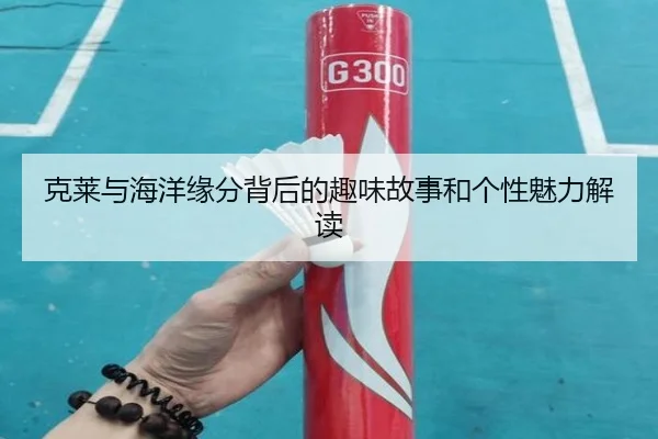 克莱与海洋缘分背后的趣味故事和个性魅力解读