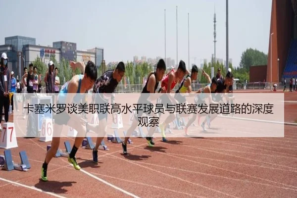 卡塞米罗谈美职联高水平球员与联赛发展道路的深度观察